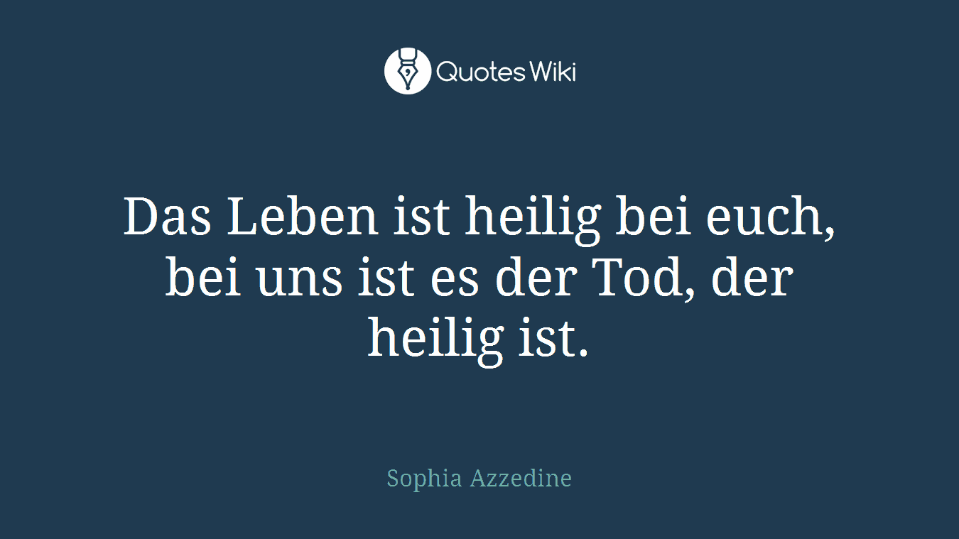 Das Leben ist heilig bei euch, bei uns ist es der Tod, der heilig ist.