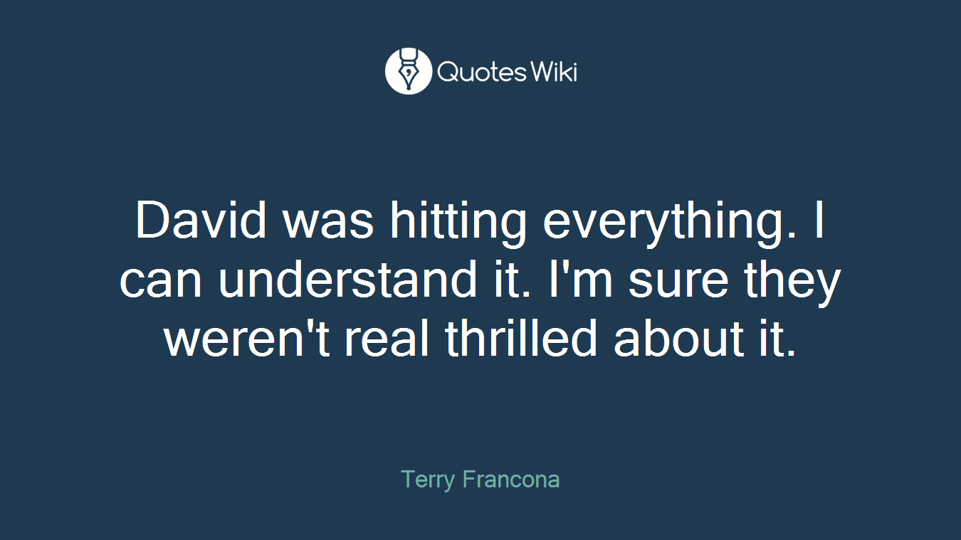 David was hitting everything. I can understand it. I'm sure they weren't real thrilled about it.