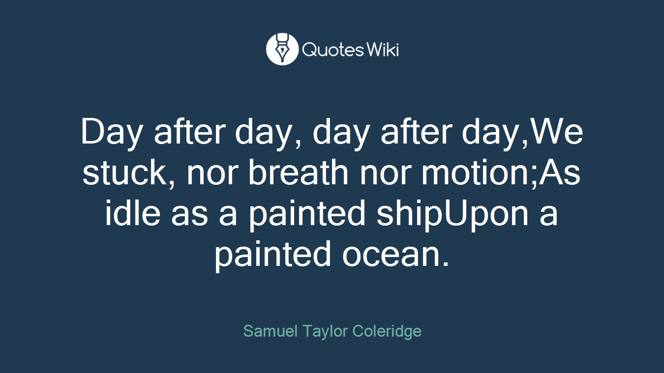 Day after day, day after day,We stuck, nor breath nor motion;As idle as a painted shipUpon a painted ocean.