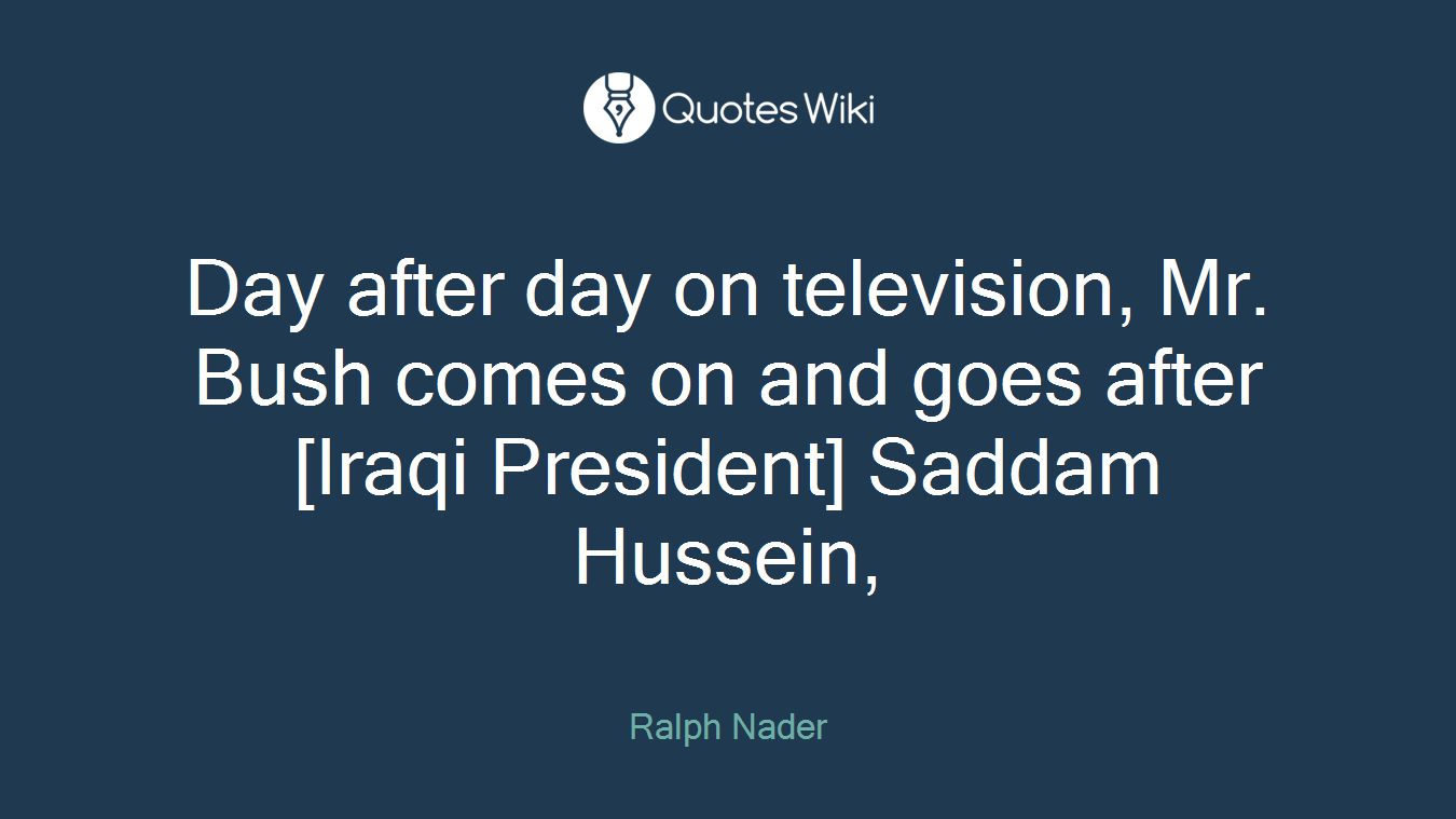 Day after day on television, Mr. Bush comes on and goes after [Iraqi President] Saddam Hussein,