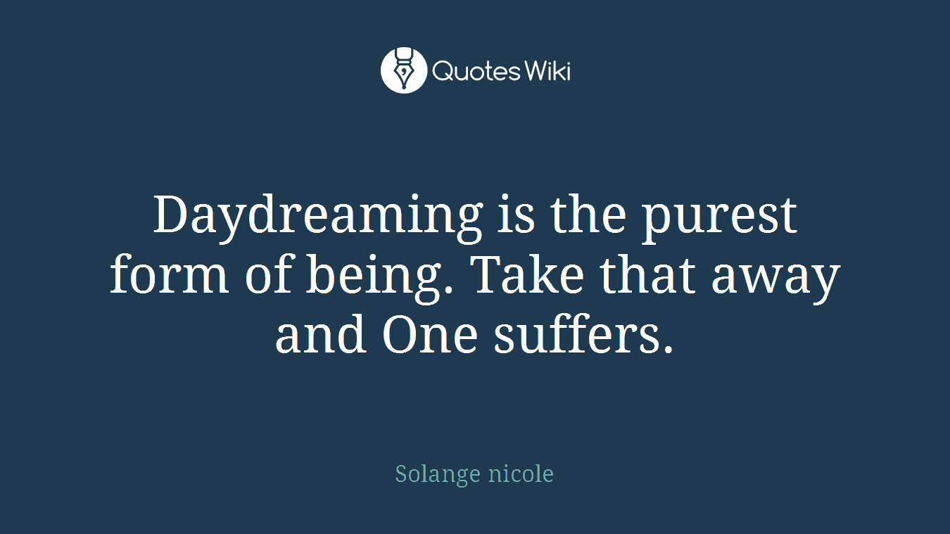 Daydreaming is the purest form of being. Take that away and One suffers.
