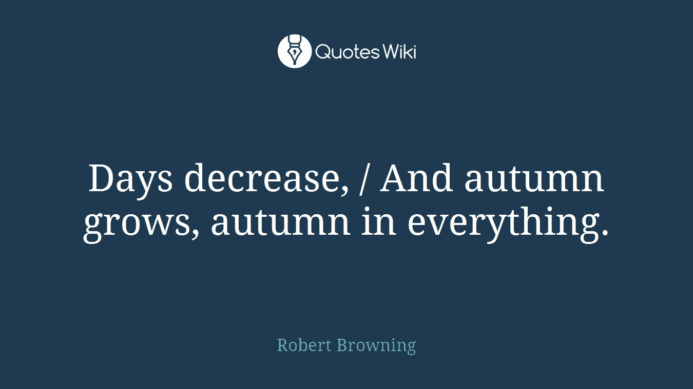 Days decrease, / And autumn grows, autumn in everything.