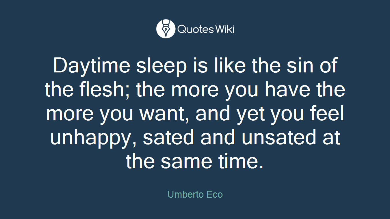 Daytime sleep is like the sin of the flesh; the more you have the more you want, and yet you feel unhappy, sated and unsated at the same time.