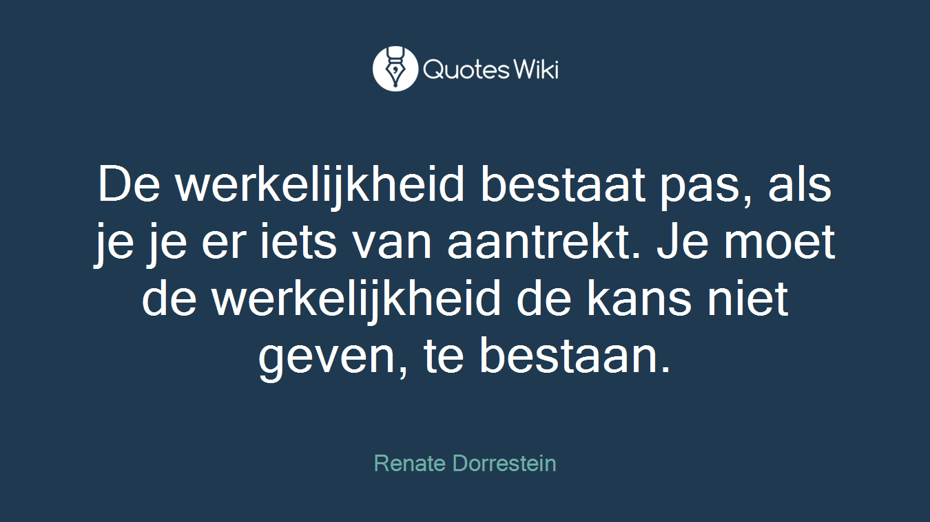 De werkelijkheid bestaat pas, als je je er iets van aantrekt. Je moet de werkelijkheid de kans niet geven, te bestaan.