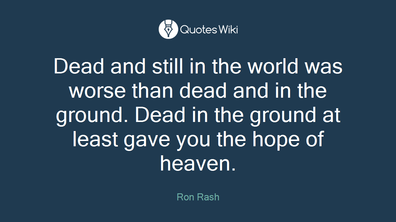 Dead and still in the world was worse than dead and in the ground. Dead in the ground at least gave you the hope of heaven.