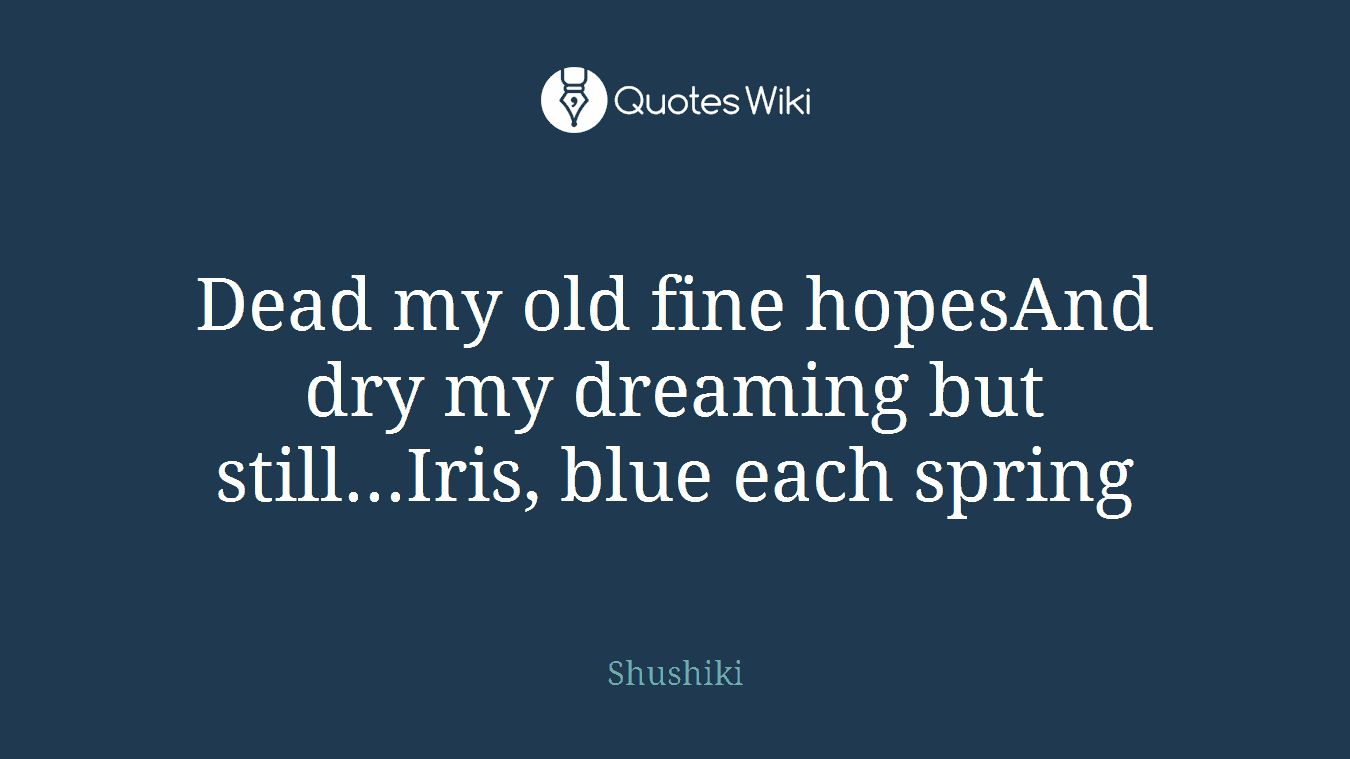 Dead my old fine hopesAnd dry my dreaming but still...Iris, blue each spring
