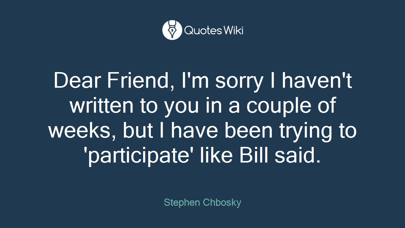 Dear Friend, I'm sorry I haven't written to you in a couple of weeks, but I have been trying to 'participate' like Bill said.
