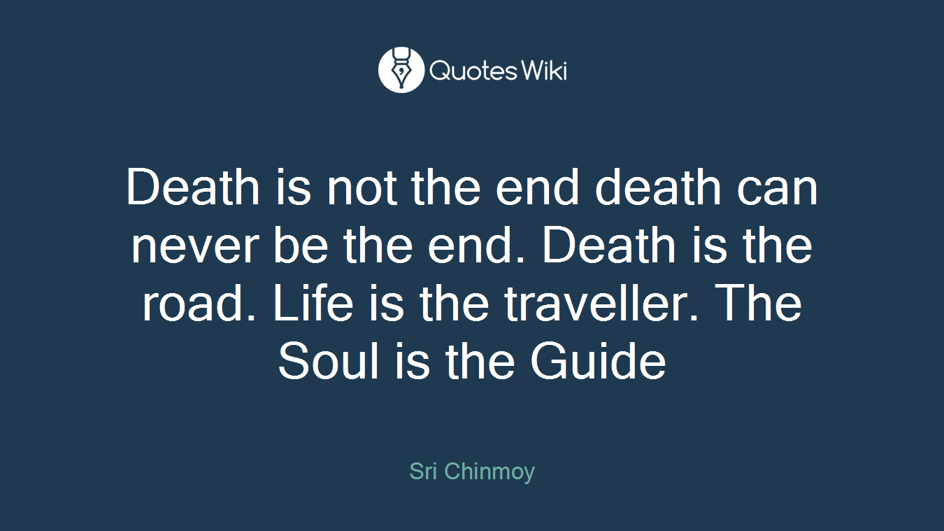 Death is not the end death can never be the end. Death is the road. Life is the traveller. The Soul is the Guide