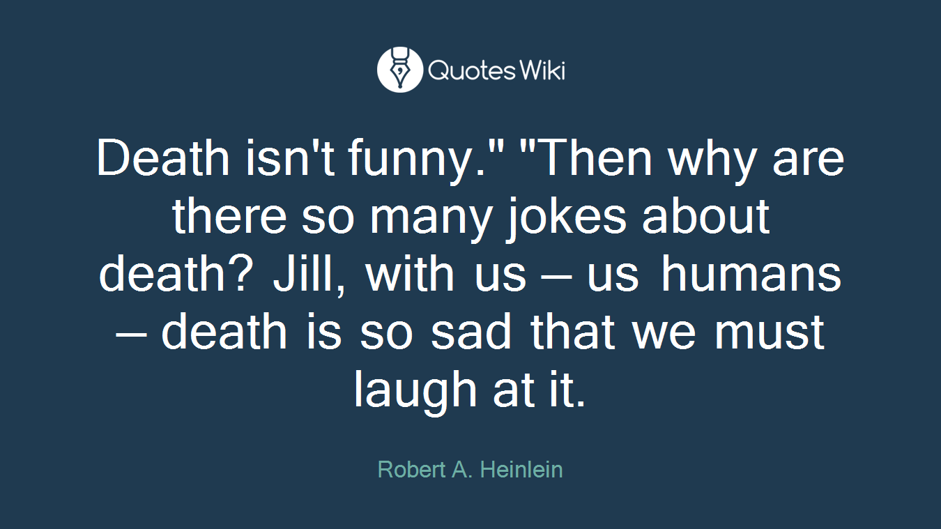 Death isn't funny." "Then why are there so many jokes about death? Jill, with us — us humans — death is so sad that we must laugh at it.