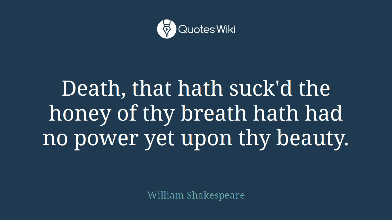 Death, that hath suck'd the honey of thy breath hath had no power yet upon thy beauty.