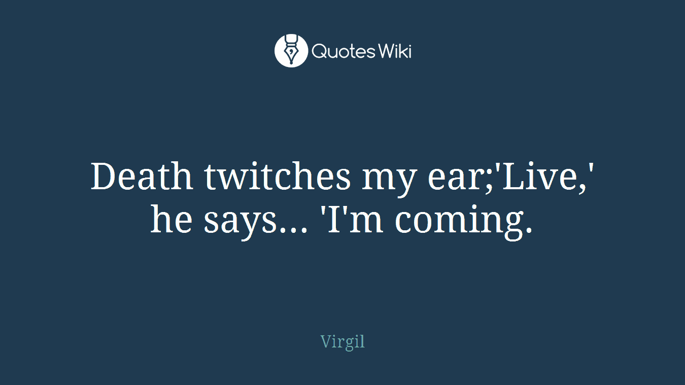 Death twitches my ear;'Live,' he says... 'I'm coming.
