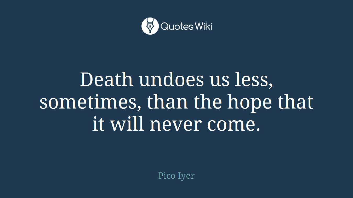 Death undoes us less, sometimes, than the hope that it will never come.