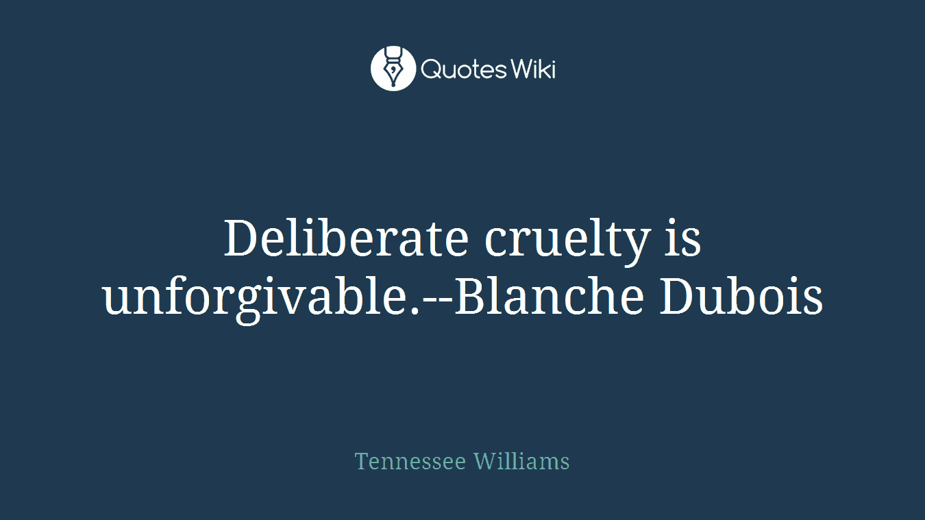Deliberate cruelty is unforgivable.--Blanche Dubois