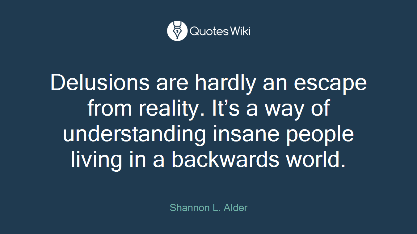 Delusions are hardly an escape from reality. It’s a way of understanding insane people living in a backwards world.