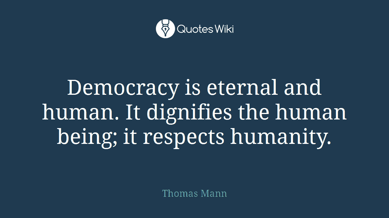 Democracy is eternal and human. It dignifies the human being; it respects humanity.