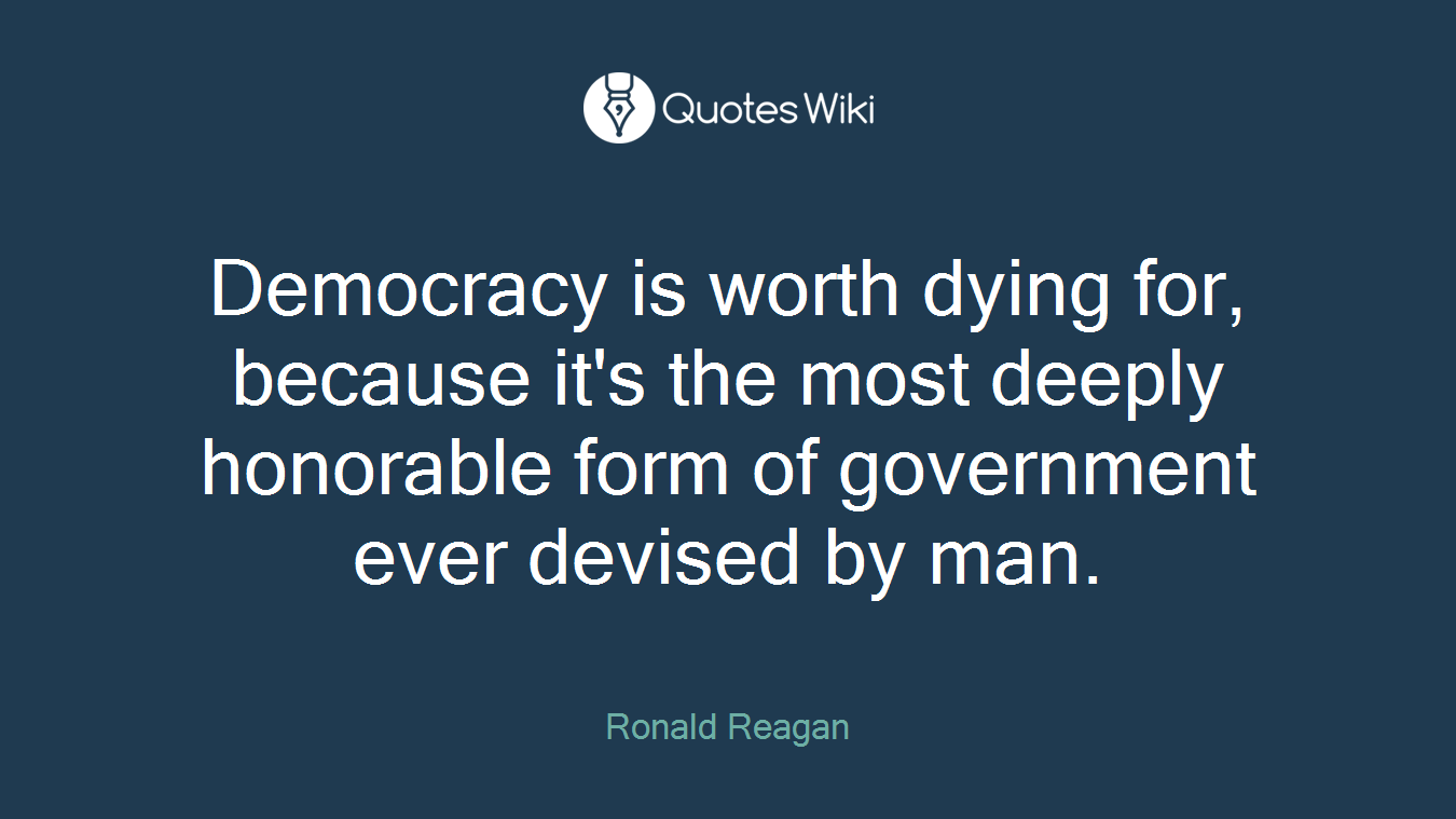 Democracy is worth dying for, because it's the most deeply honorable form of government ever devised by man.