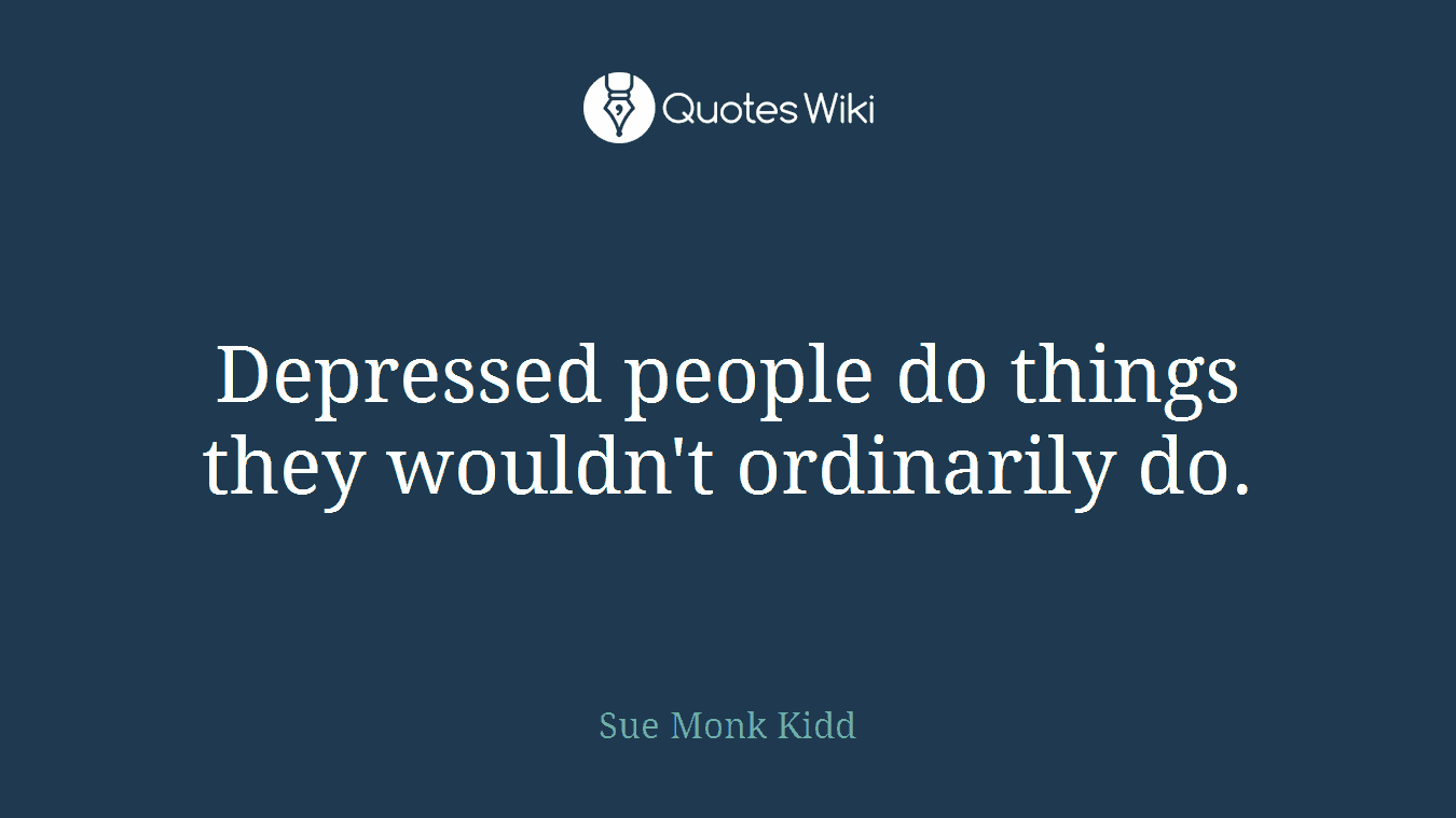 Depressed people do things they wouldn't ordinarily do.