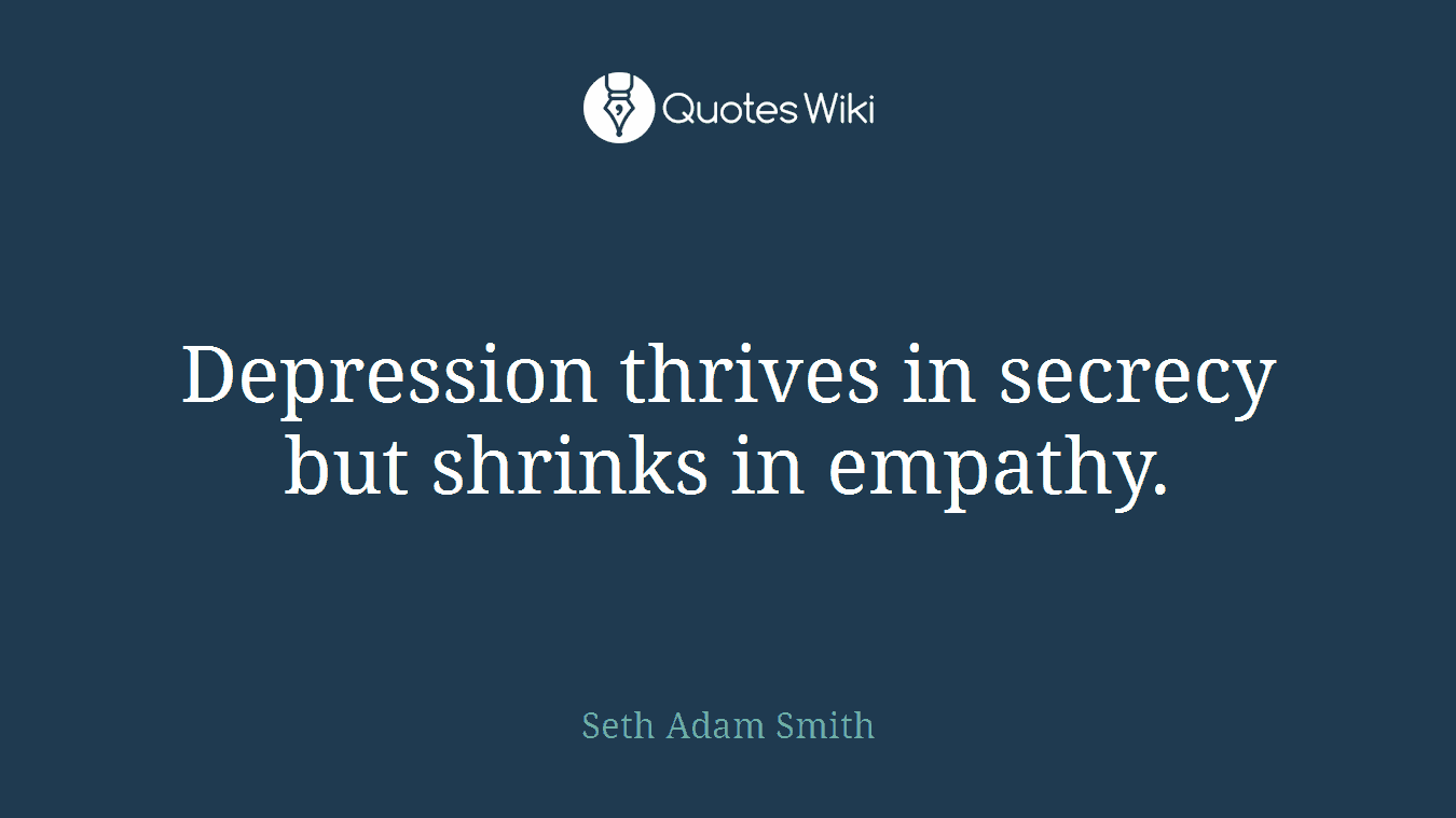 Depression thrives in secrecy but shrinks in empathy.