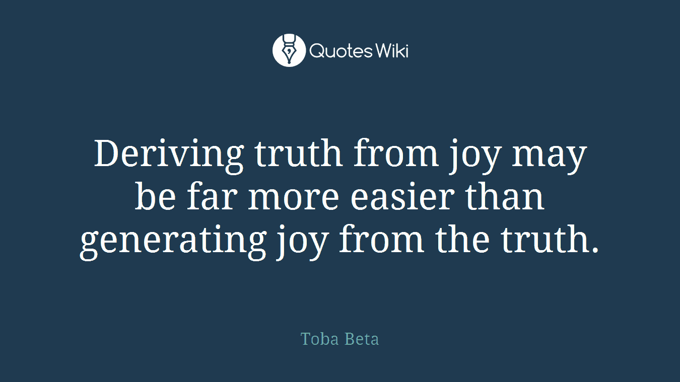 Deriving truth from joy may be far more easier than generating joy from the truth.