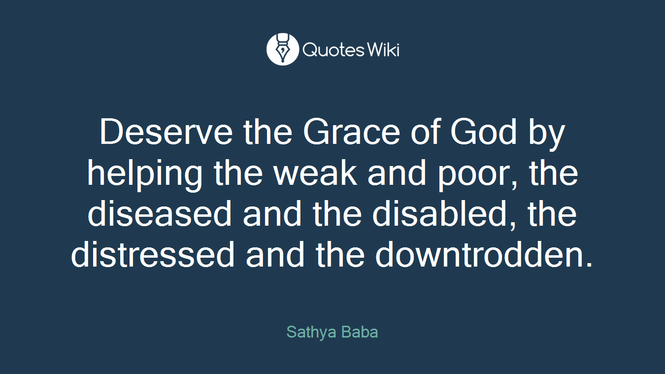 Deserve the Grace of God by helping the weak and poor, the diseased and the disabled, the distressed and the downtrodden.