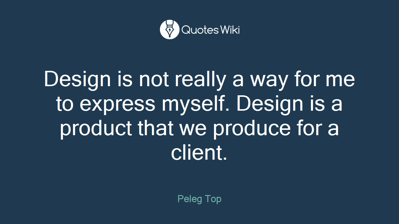 Design is not really a way for me to express myself. Design is a product that we produce for a client.