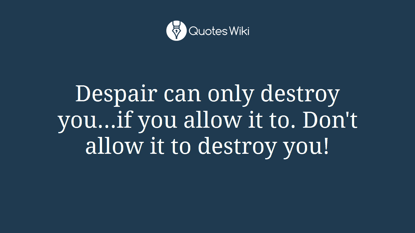 Despair can only destroy you...if you allow it to. Don't allow it to destroy you!