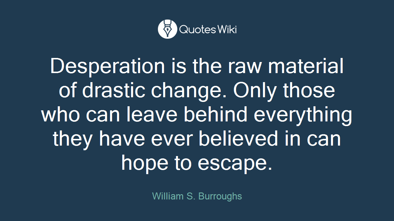 Desperation is the raw material of drastic change. Only those who can leave behind everything they have ever believed in can hope to escape.