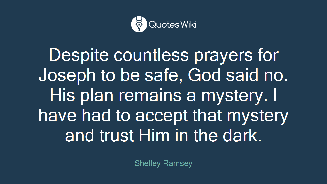 Despite countless prayers for Joseph to be safe, God said no. His plan remains a mystery. I have had to accept that mystery and trust Him in the dark.