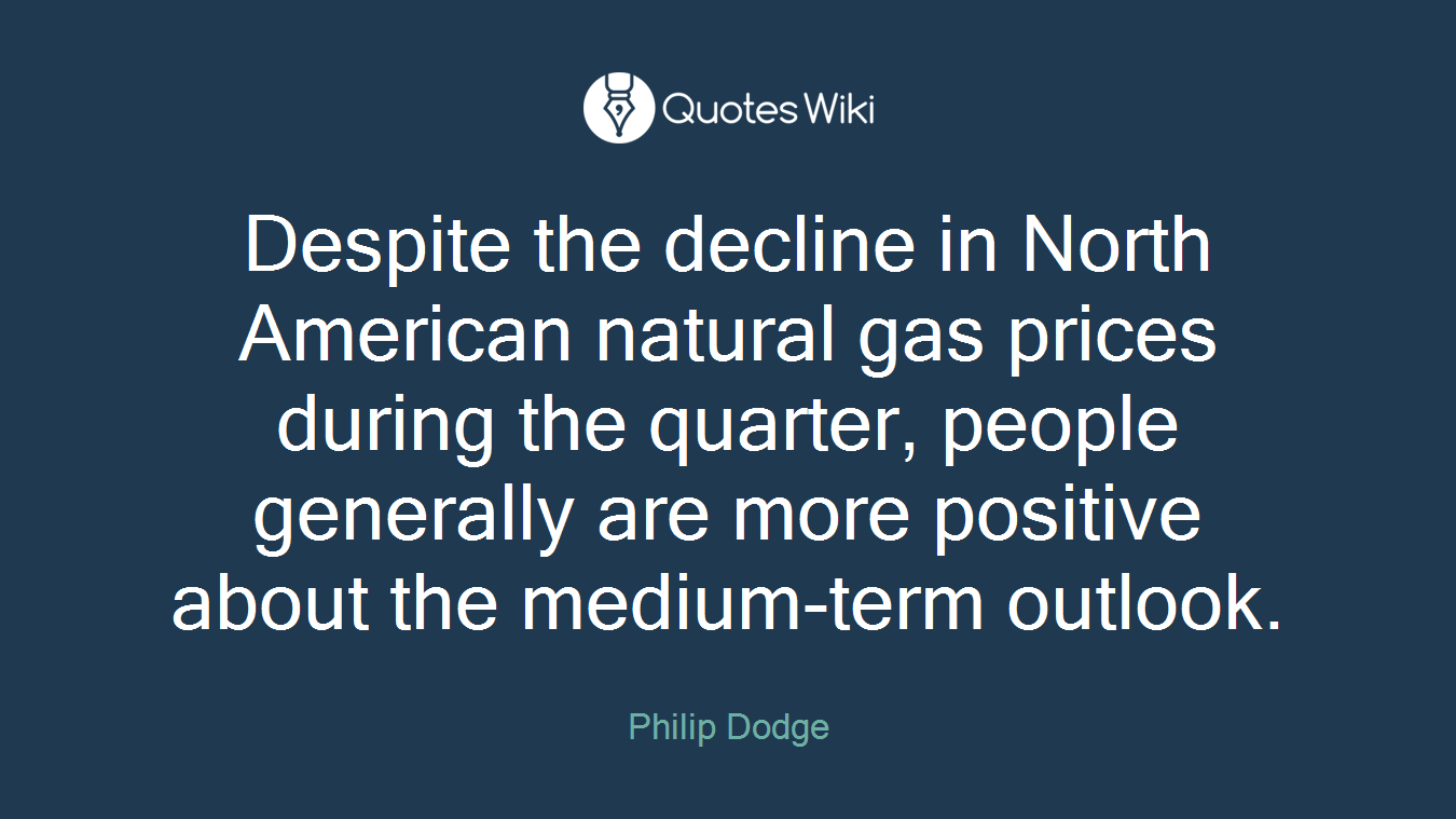 Despite the decline in North American natural gas prices during the quarter, people generally are more positive about the medium-term outlook.