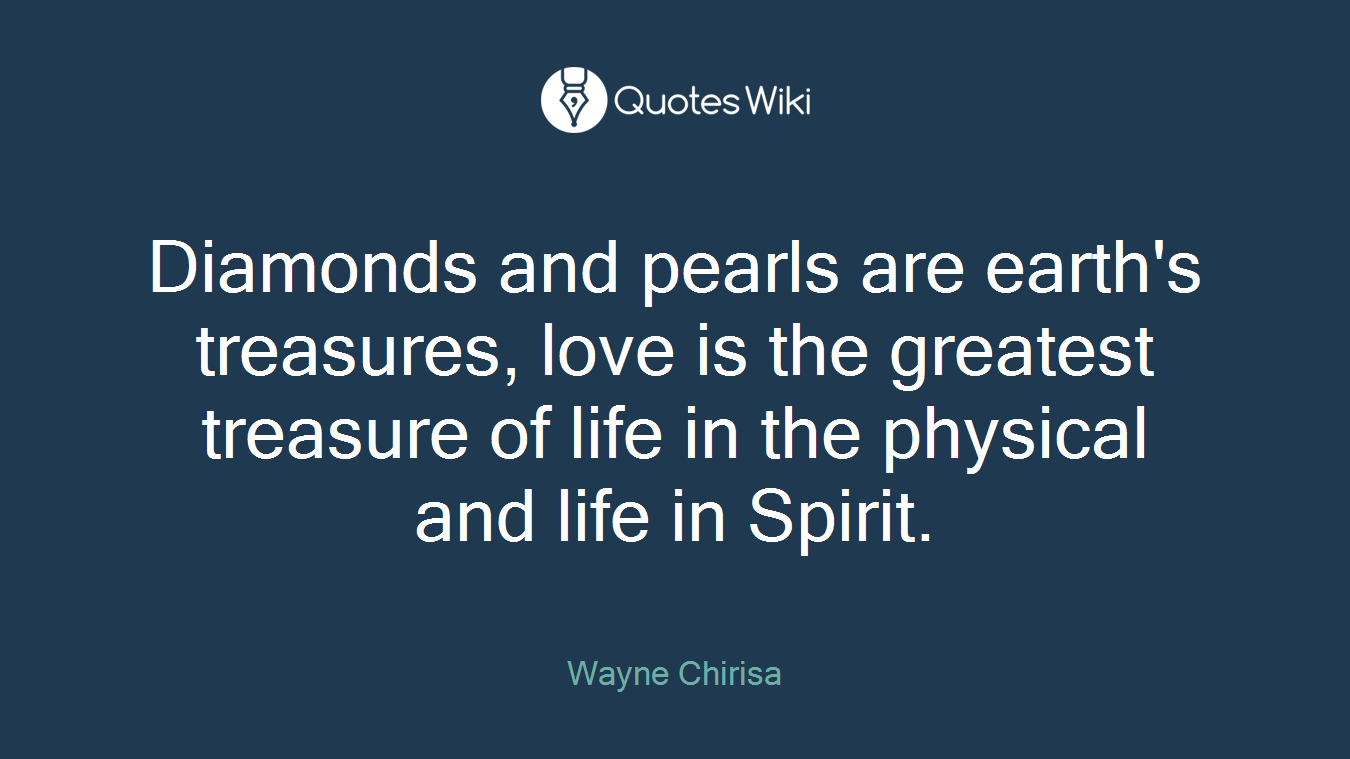 Diamonds and pearls are earth's treasures, love is the greatest treasure of life in the physical and life in Spirit.