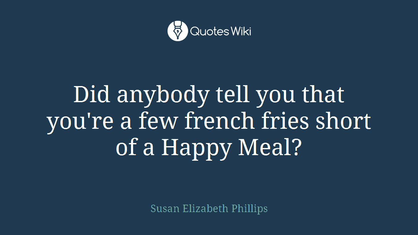 Did anybody tell you that you're a few french fries short of a Happy Meal?