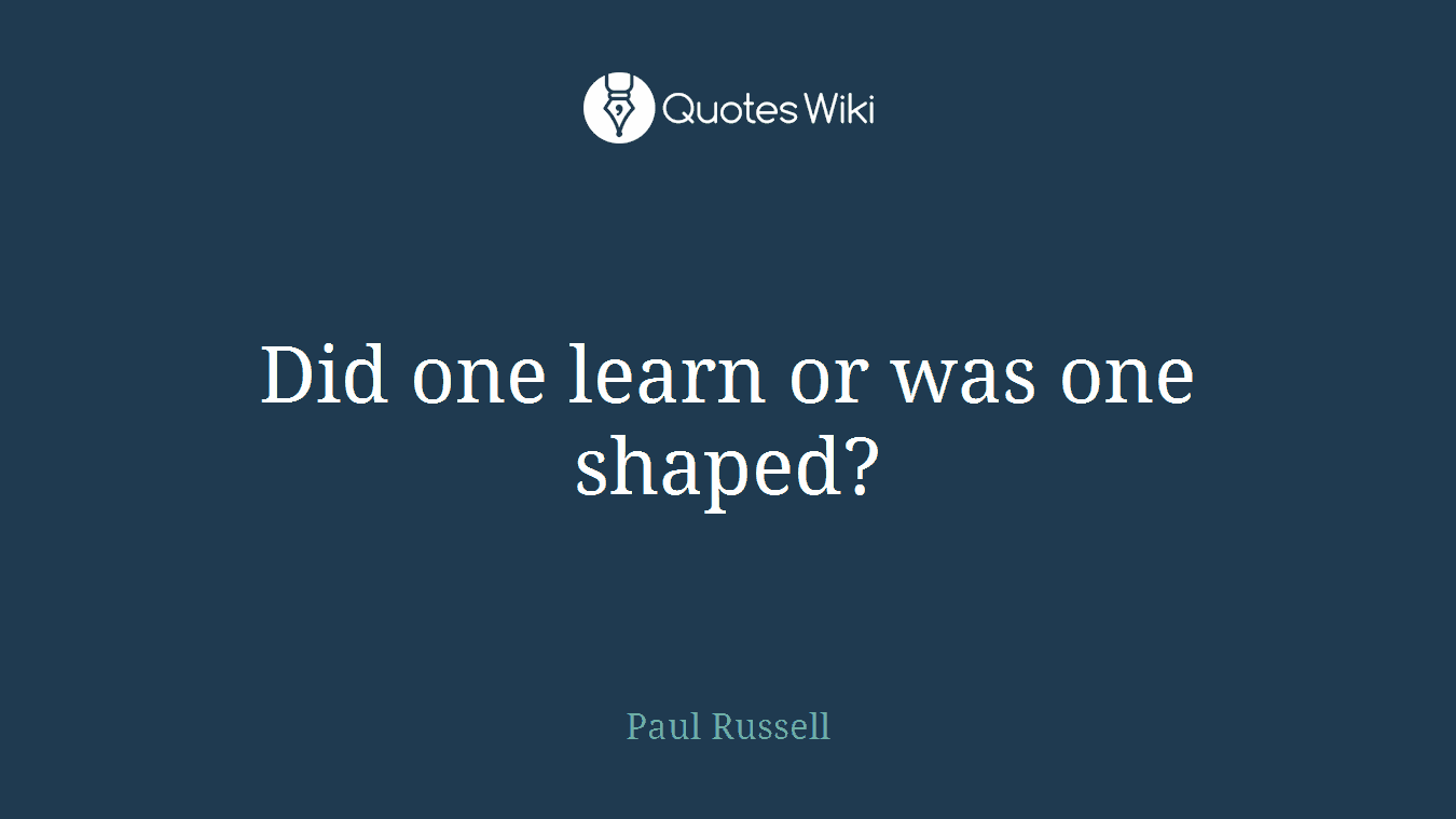 Did one learn or was one shaped?