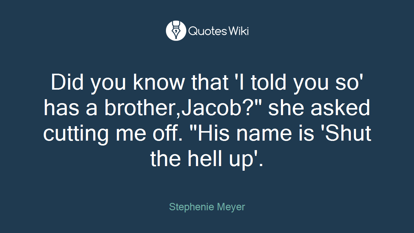 Did you know that 'I told you so' has a brother,Jacob?" she asked cutting me off. "His name is 'Shut the hell up'.