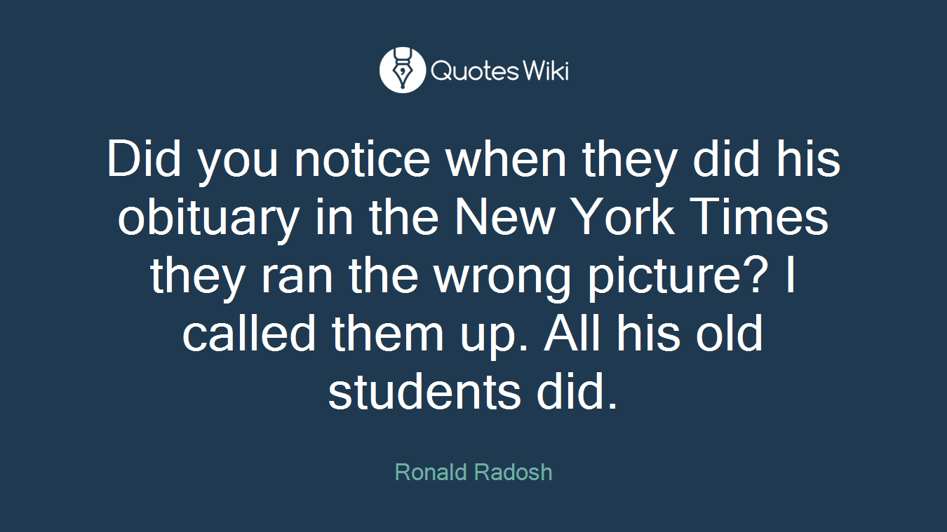 Did you notice when they did his obituary in the New York Times they ran the wrong picture? I called them up. All his old students did.