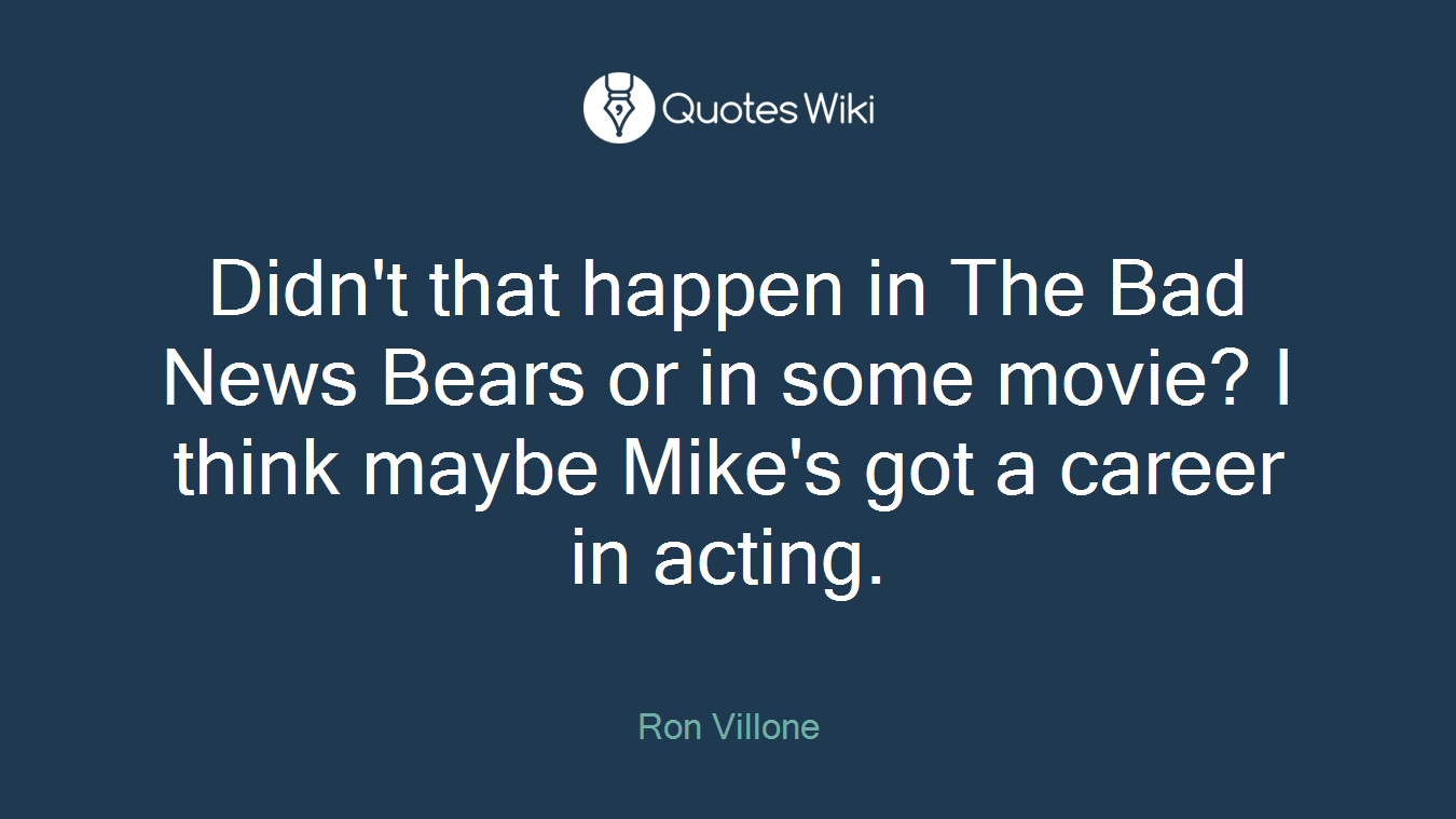 Didn't that happen in The Bad News Bears or in some movie? I think maybe Mike's got a career in acting.