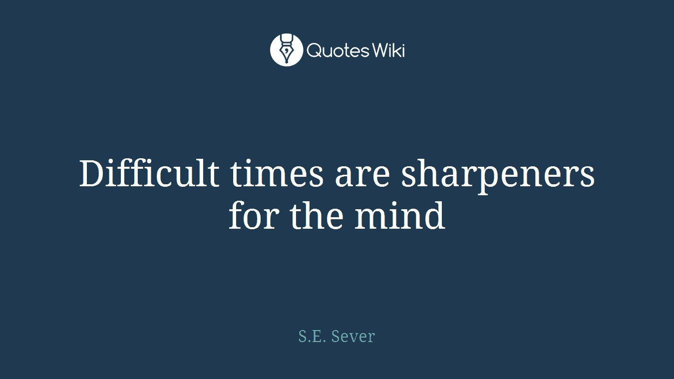 Difficult times are sharpeners for the mind