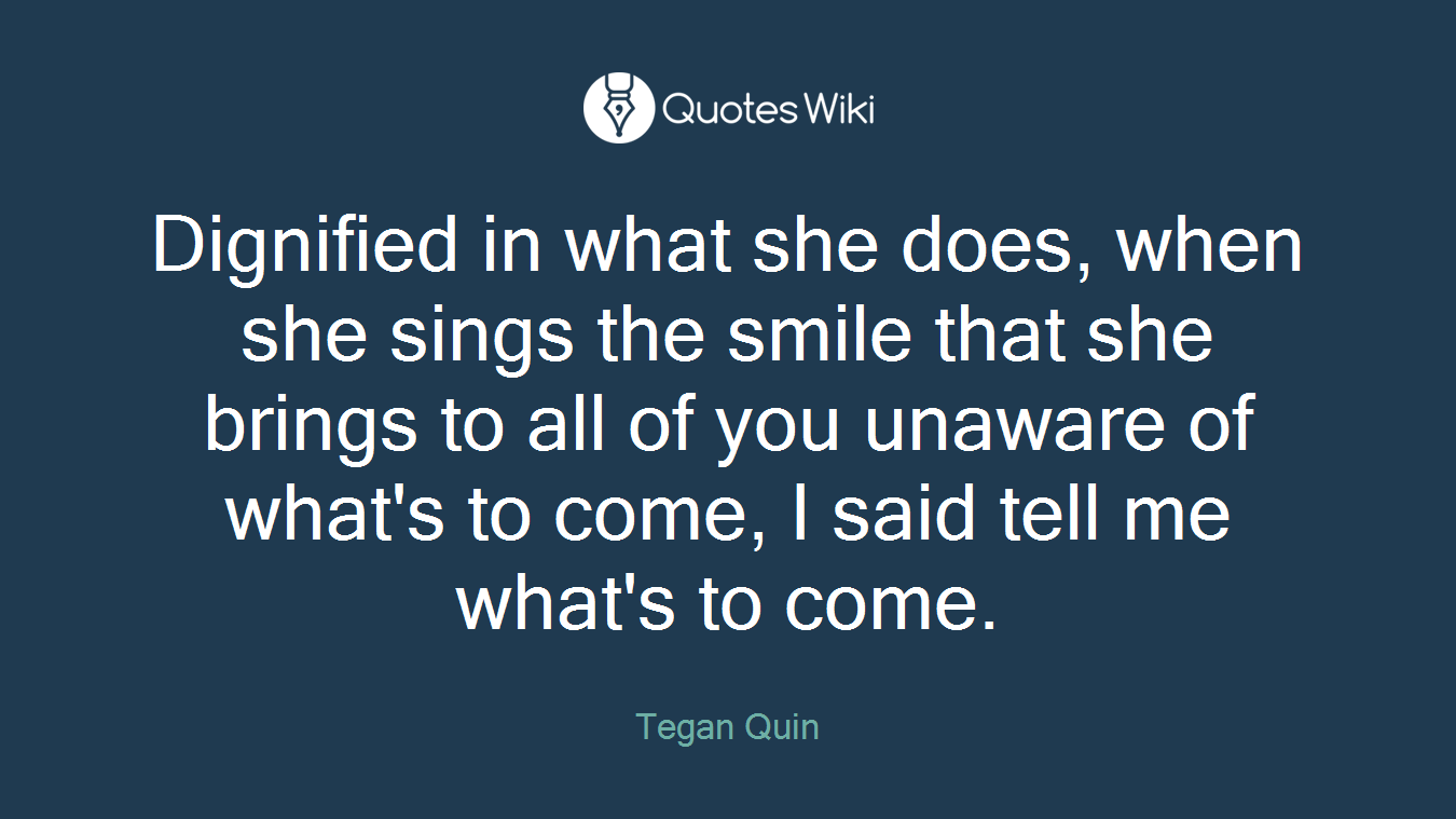 Dignified in what she does, when she sings the smile that she brings to all of you unaware of what's to come, I said tell me what's to come.
