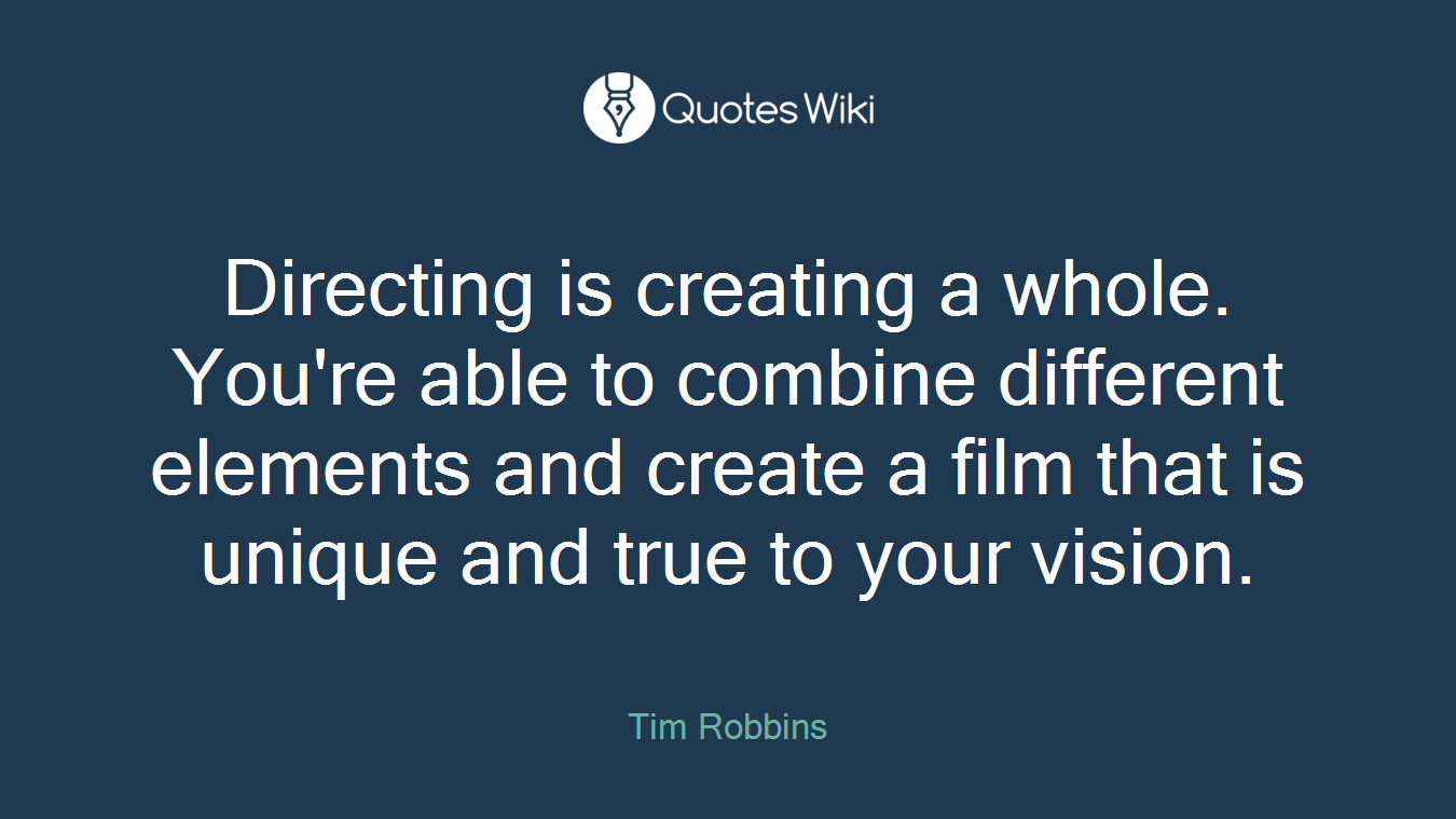 Directing is creating a whole. You're able to combine different elements and create a film that is unique and true to your vision.