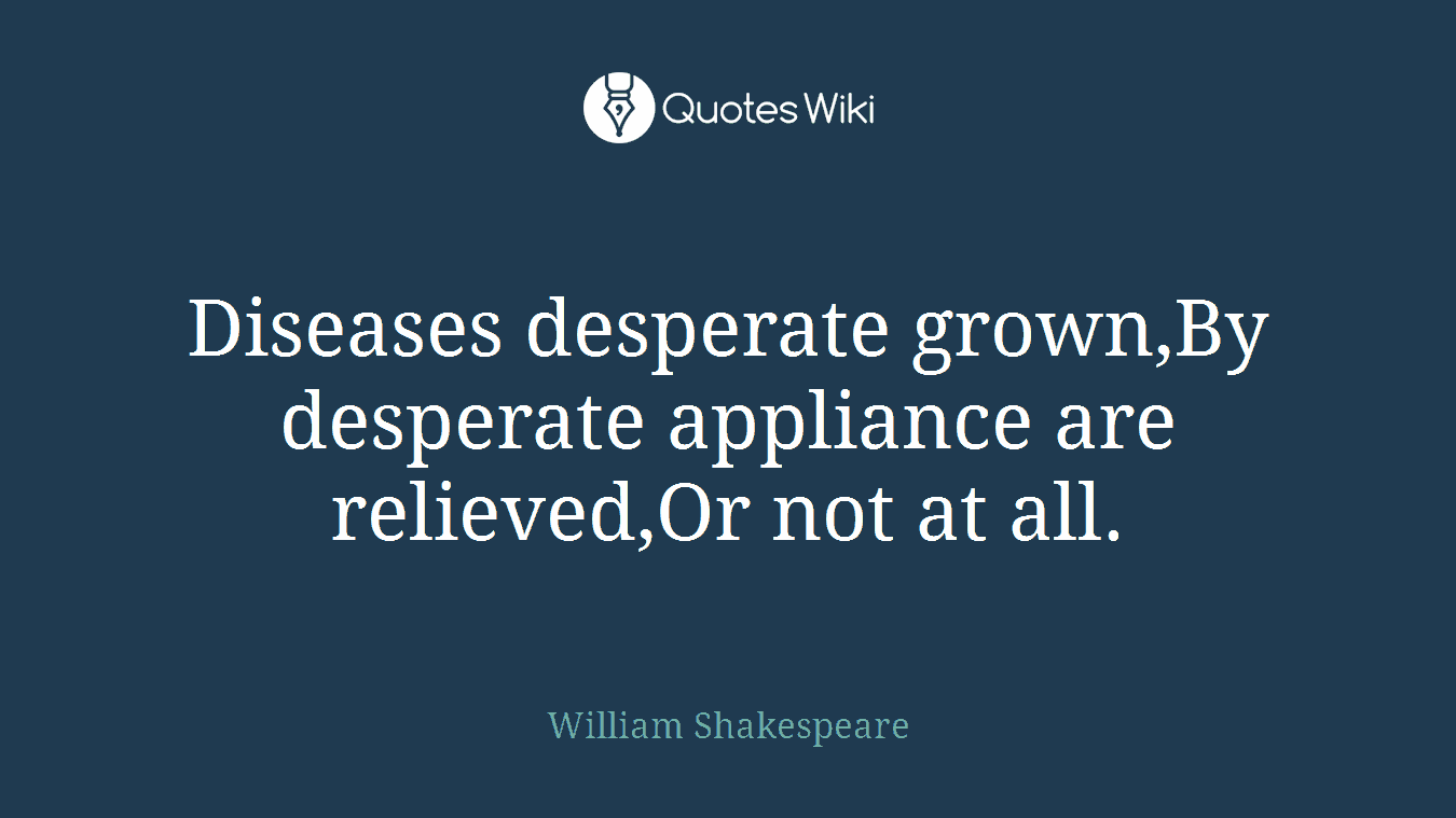 Diseases desperate grown,By desperate appliance are relieved,Or not at all.