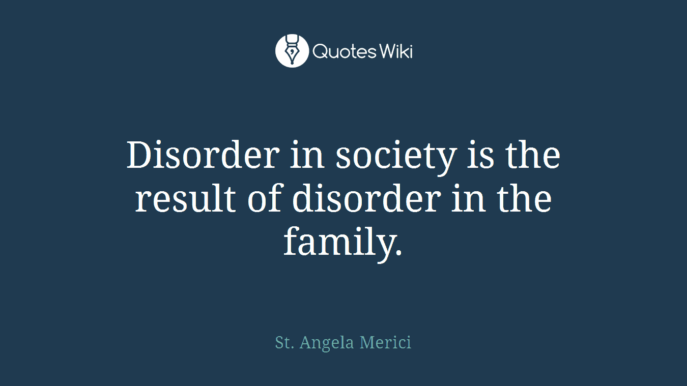 Disorder in society is the result of disorder in the family.