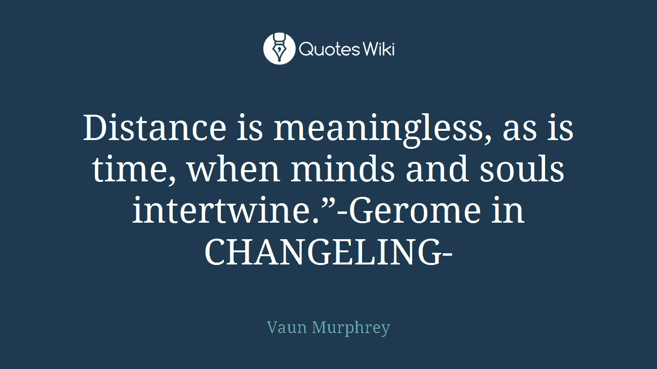 Distance is meaningless, as is time, when minds and souls intertwine.”-Gerome in CHANGELING-