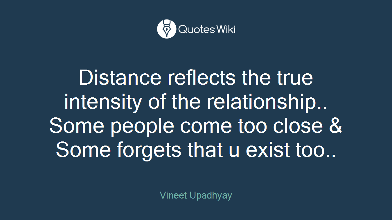 Distance reflects the true intensity of the relationship.. Some people come too close & Some forgets that u exist too..