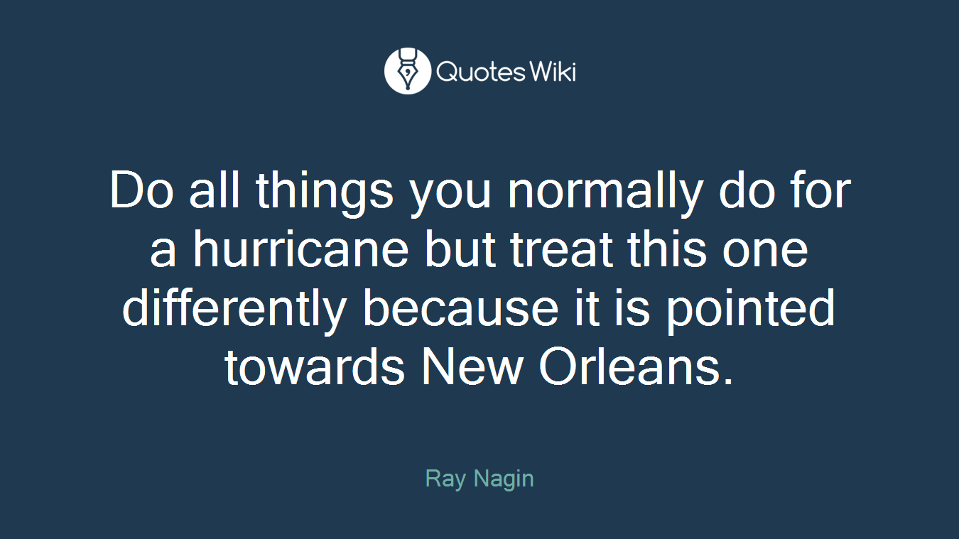 Do all things you normally do for a hurricane but treat this one differently because it is pointed towards New Orleans.