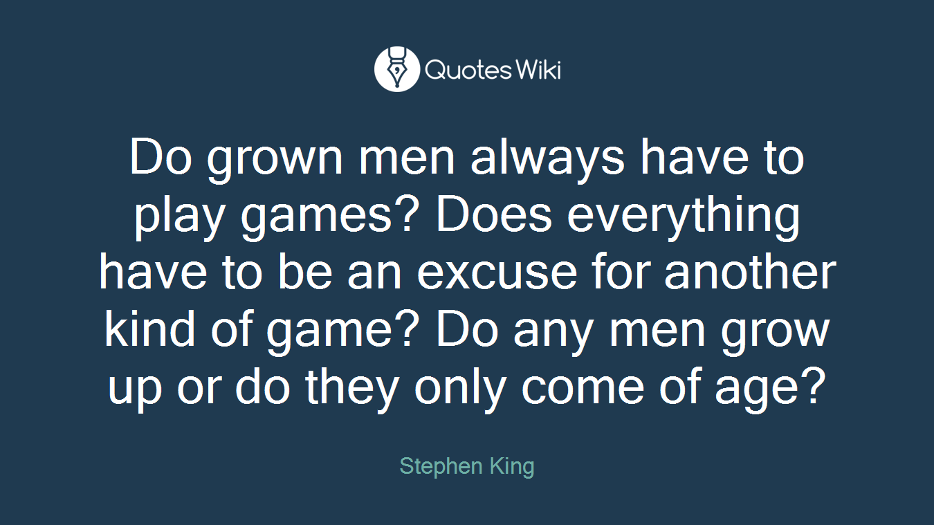 Do grown men always have to play games? Does everything have to be an excuse for another kind of game? Do any men grow up or do they only come of age?