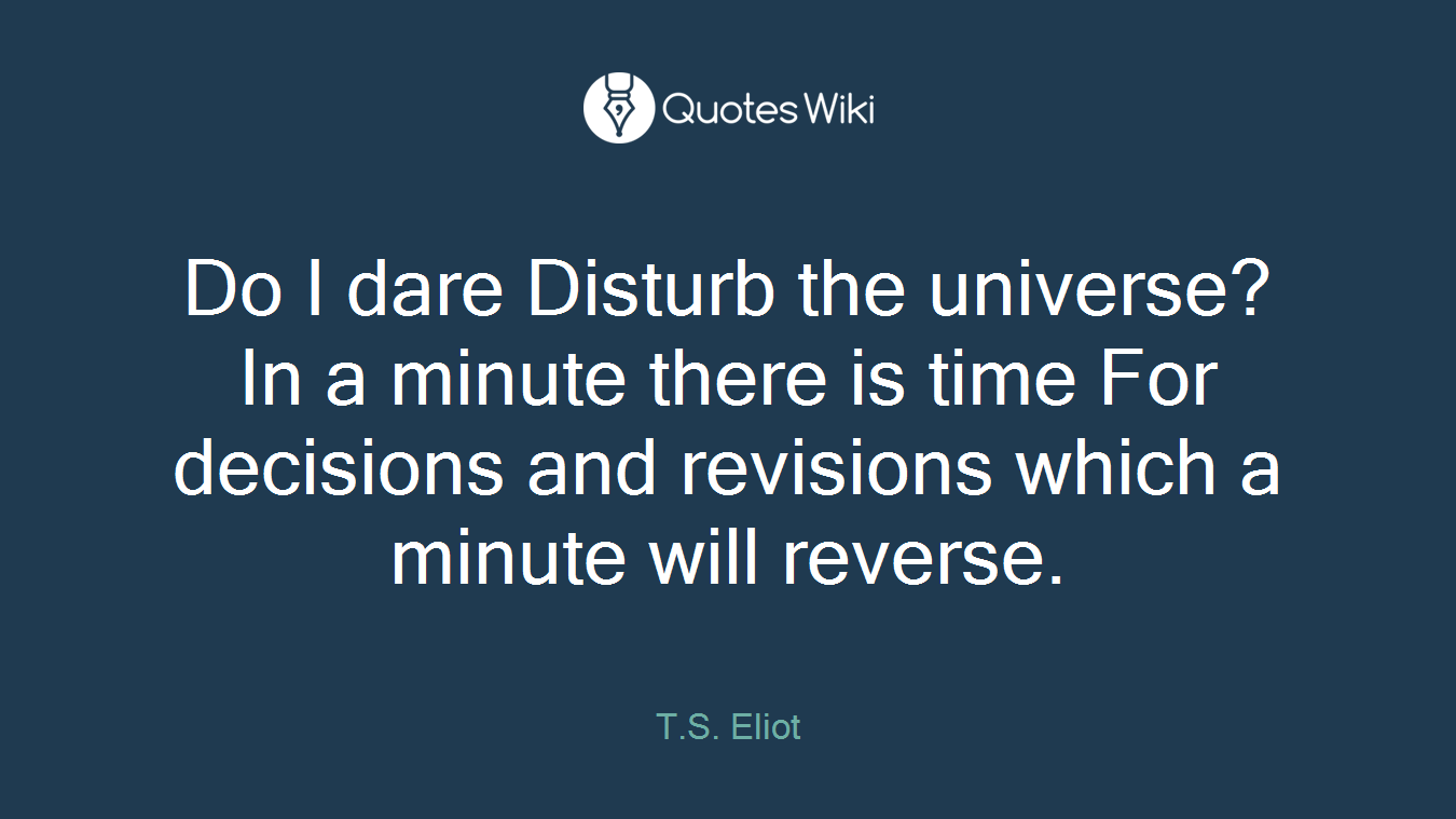 Do I dare Disturb the universe? In a minute there is time For decisions and revisions which a minute will reverse.