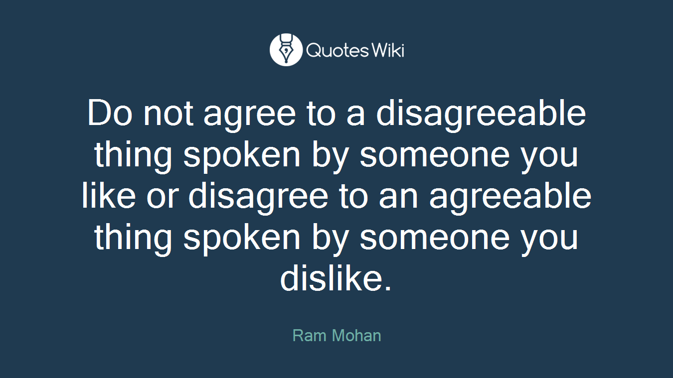 Do not agree to a disagreeable thing spoken by someone you like or disagree to an agreeable thing spoken by someone you dislike.