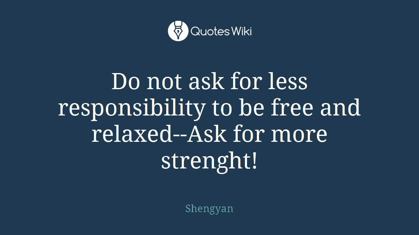 Do not ask for less responsibility to be free and relaxed--Ask for more strenght!