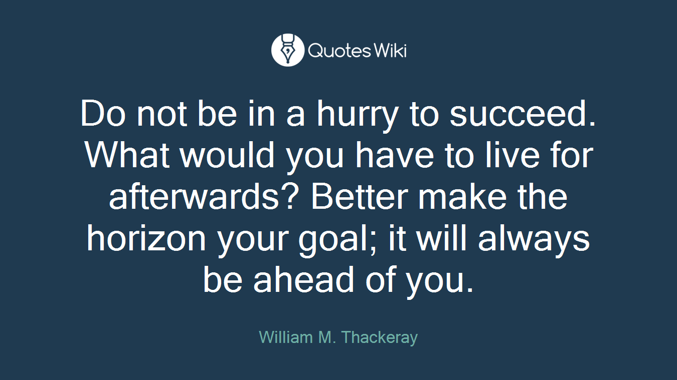 Do not be in a hurry to succeed. What would you have to live for afterwards? Better make the horizon your goal; it will always be ahead of you.
