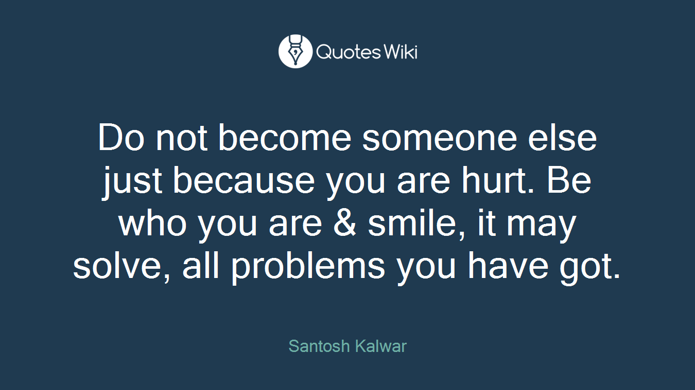 Do not become someone else just because you are hurt. Be who you are & smile, it may solve, all problems you have got.