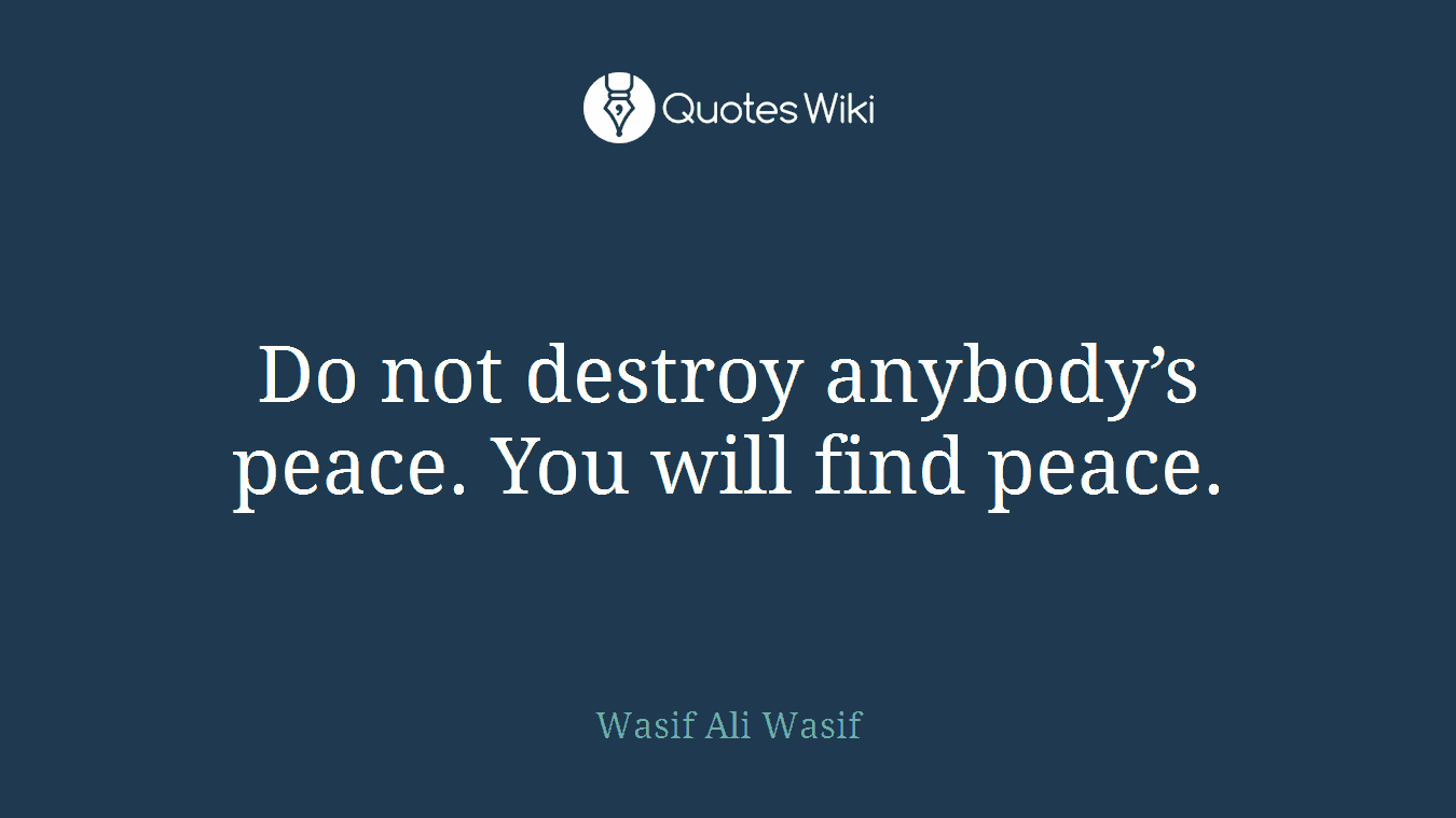 Do not destroy anybody’s peace. You will find peace.